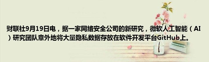 财联社9月19日电,据一家网络安全公司的新研究,微软人工智能(AI)研究团队意外地将大量隐私数据存放在软件开发平台GitHub上。