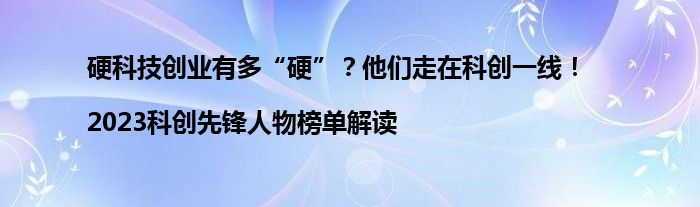 硬科技创业有多“硬”?他们走在科创一线!|2023科创先锋人物榜单解读