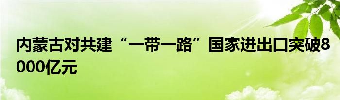 内蒙古对共建“一带一路”国家进出口突破8000亿元