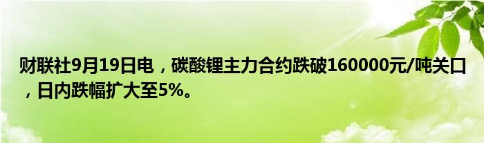 财联社9月19日电,碳酸锂主力合约跌破160000元/吨关口,日内跌幅扩大至5%。