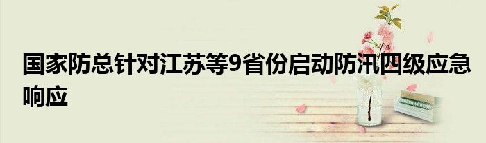 国家防总针对江苏等9省份启动防汛四级应急响应