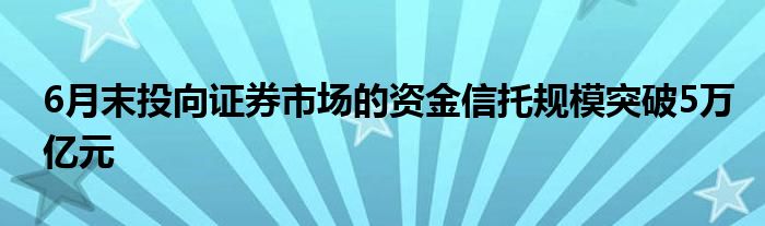 6月末投向证券市场的资金信托规模突破5万亿元