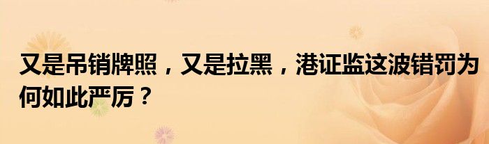 又是吊销牌照,又是拉黑,港证监这波错罚为何如此严厉?