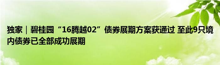 独家|碧桂园“16腾越02”债券展期方案获通过 至此9只境内债券已全部成功展期