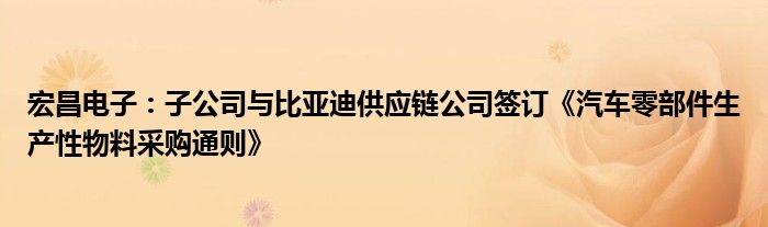 宏昌电子:子公司与比亚迪供应链公司签订《汽车零部件生产性物料采购通则》