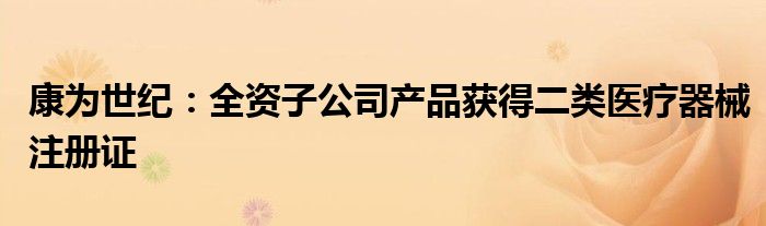 康为世纪:全资子公司产品获得二类医疗器械注册证