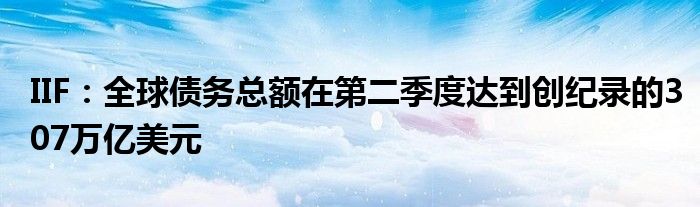 IIF:全球债务总额在第二季度达到创纪录的307万亿美元