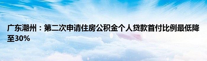 广东潮州:第二次申请住房公积金个人贷款首付比例最低降至30%