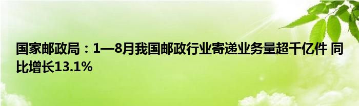 国家邮政局:1—8月我国邮政行业寄递业务量超千亿件 同比增长13.1%