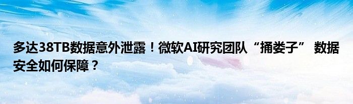 多达38TB数据意外泄露!微软AI研究团队“捅娄子” 数据安全如何保障?