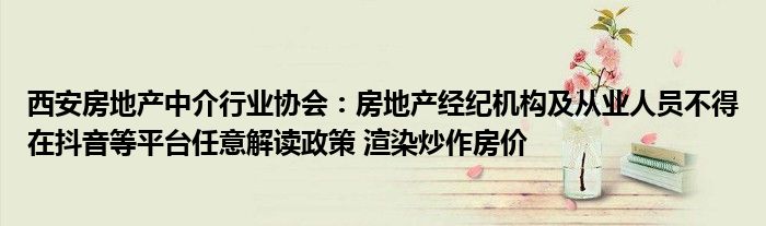 西安房地产中介行业协会:房地产经纪机构及从业人员不得在抖音等平台任意解读政策 渲染炒作房价