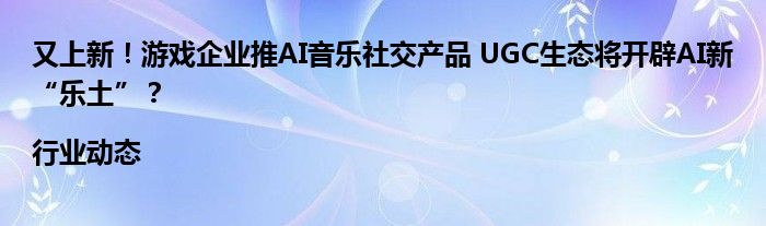 又上新!游戏企业推AI音乐社交产品 UGC生态将开辟AI新“乐土”?|行业动态