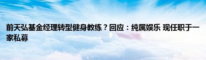前天弘基金经理转型健身教练?回应:纯属娱乐 现任职于一家私募