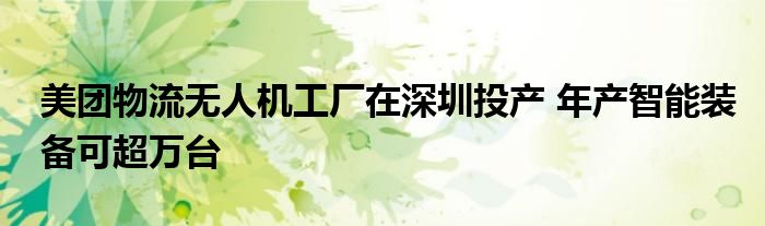 美团物流无人机工厂在深圳投产 年产智能装备可超万台