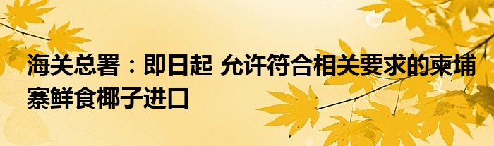 海关总署:即日起 允许符合相关要求的柬埔寨鲜食椰子进口