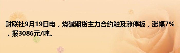 财联社9月19日电,烧碱期货主力合约触及涨停板,涨幅7%,报3086元/吨。