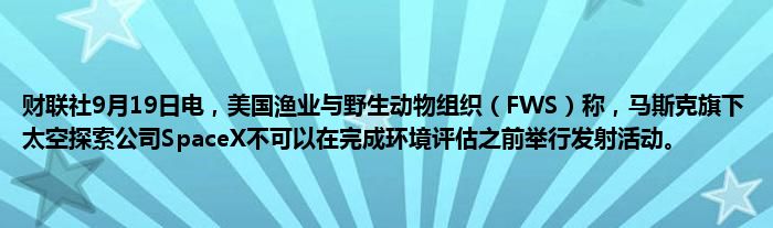 财联社9月19日电,美国渔业与野生动物组织(FWS)称,马斯克旗下太空探索公司SpaceX不可以在完成环境评估之前举行发射活动。