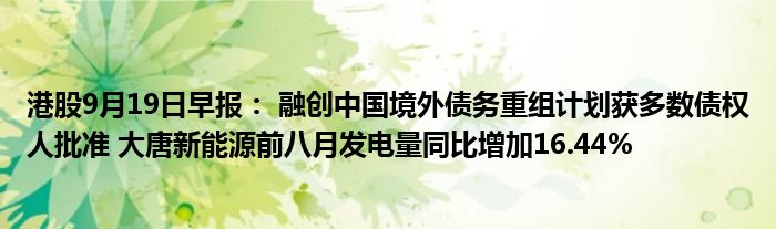 港股9月19日早报: 融创中国境外债务重组计划获多数债权人批准 大唐新能源前八月发电量同比增加16.44%