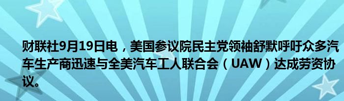 财联社9月19日电,美国参议院民主党领袖舒默呼吁众多汽车生产商迅速与全美汽车工人联合会(UAW)达成劳资协议。