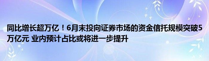 同比增长超万亿!6月末投向证券市场的资金信托规模突破5万亿元 业内预计占比或将进一步提升