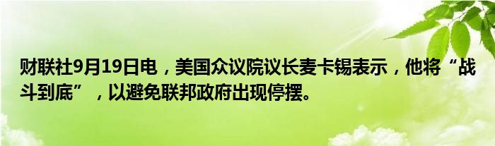 财联社9月19日电,美国众议院议长麦卡锡表示,他将“战斗到底”,以避免联邦政府出现停摆。