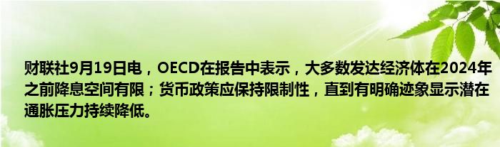 财联社9月19日电,OECD在报告中表示,大多数发达经济体在2024年之前降息空间有限;货币政策应保持限制性,直到有明确迹象显示潜在通胀压力持续降低。