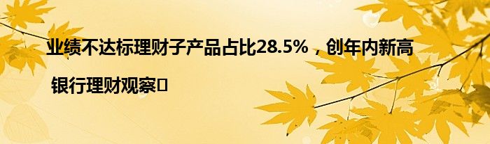 业绩不达标理财子产品占比28.5%,创年内新高 | 银行理财观察㉖