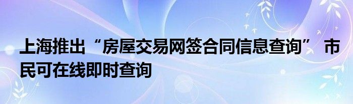 上海推出“房屋交易网签合同信息查询” 市民可在线即时查询