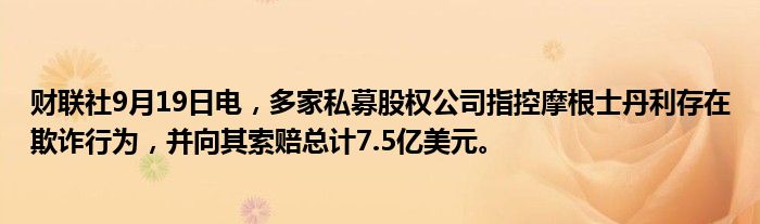 财联社9月19日电,多家私募股权公司指控摩根士丹利存在欺诈行为,并向其索赔总计7.5亿美元。