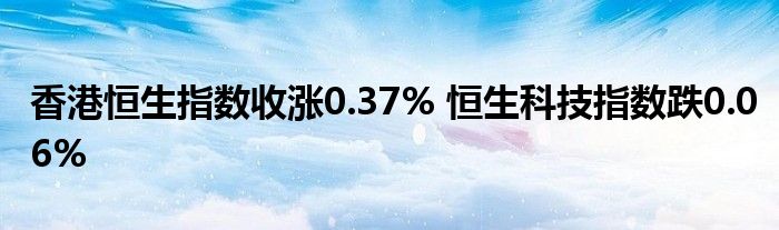 香港恒生指数收涨0.37% 恒生科技指数跌0.06%
