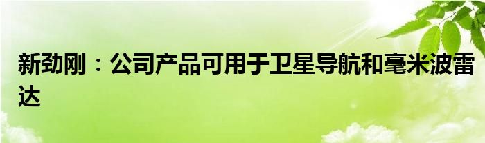 新劲刚:公司产品可用于卫星导航和毫米波雷达