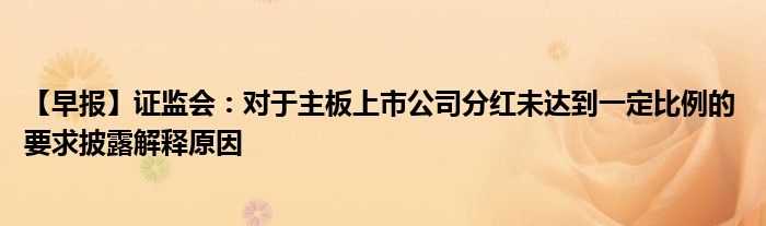 【早报】证监会:对于主板上市公司分红未达到一定比例的 要求披露解释原因