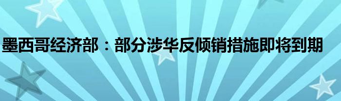 墨西哥经济部:部分涉华反倾销措施即将到期