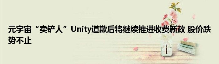 元宇宙“卖铲人”Unity道歉后将继续推进收费新政 股价跌势不止