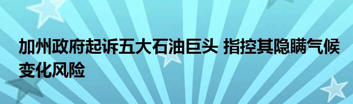 加州政府起诉五大石油巨头 指控其隐瞒气候变化风险