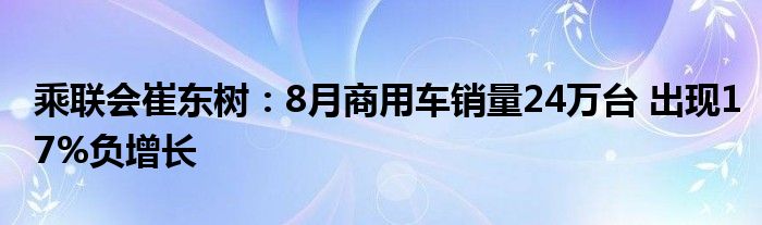 乘联会崔东树:8月商用车销量24万台 出现17%负增长