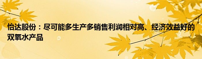 怡达股份:尽可能多生产多销售利润相对高、经济效益好的双氧水产品