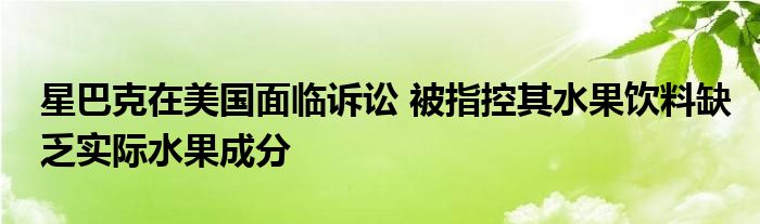 星巴克在美国面临诉讼 被指控其水果饮料缺乏实际水果成分