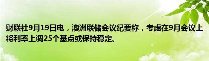 财联社9月19日电,澳洲联储会议纪要称,考虑在9月会议上将利率上调25个基点或保持稳定。
