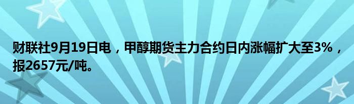 财联社9月19日电,甲醇期货主力合约日内涨幅扩大至3%,报2657元/吨。