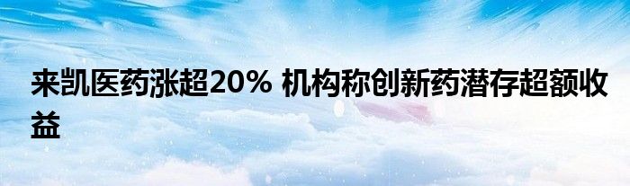 来凯医药涨超20% 机构称创新药潜存超额收益