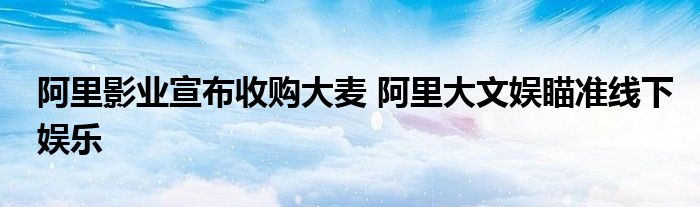 阿里影业宣布收购大麦 阿里大文娱瞄准线下娱乐