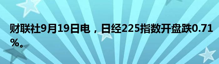 财联社9月19日电，日经225指数开盘跌0.71%。