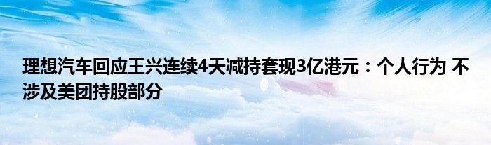 理想汽车回应王兴连续4天减持套现3亿港元:个人行为 不涉及美团持股部分