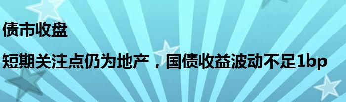 债市收盘|短期关注点仍为地产,国债收益波动不足1bp
