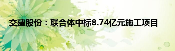 交建股份:联合体中标8.74亿元施工项目