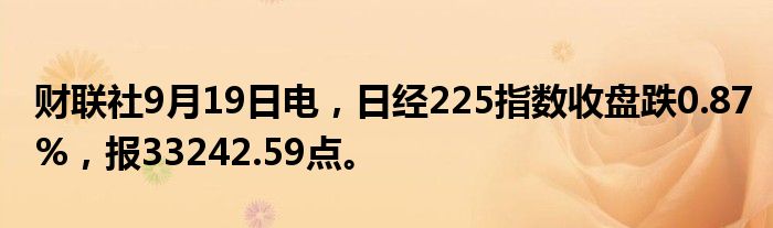 财联社9月19日电,日经225指数收盘跌0.87%,报33242.59点。