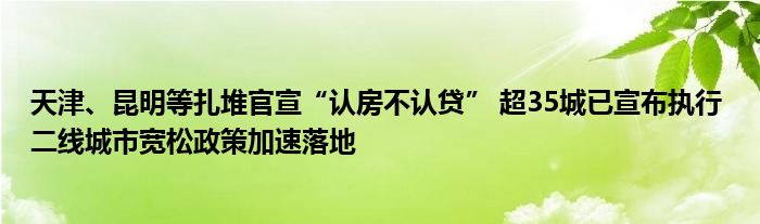 天津、昆明等扎堆官宣“认房不认贷” 超35城已宣布执行 二线城市宽松政策加速落地