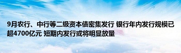 9月农行、中行等二级资本债密集发行 银行年内发行规模已超4700亿元 短期内发行或将明显放量