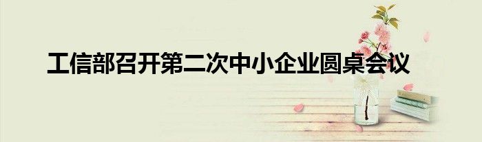 工信部召开第二次中小企业圆桌会议